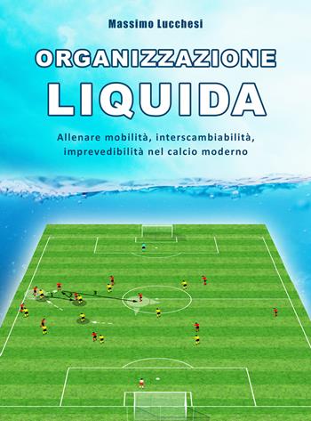 Organizzazione liquida. Allenare mobilità, interscambiabilità, imprevedibilità nel calcio moderno - Massimo Lucchesi - Libro WWW.Allenatore.Net 2018 | Libraccio.it