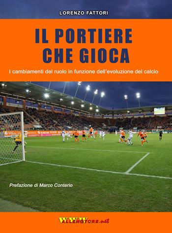 Il portiere che gioca. I cambiamenti del ruolo in funzione dell'evoluzione del calcio - Lorenzo Fattori - Libro WWW.Allenatore.Net 2019 | Libraccio.it