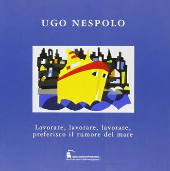 Ugo Nespolo. Lavorare, lavorare, lavorare, preferisco il rumore del mare. Ediz. illustrata  - Libro Il Portolano 2005 | Libraccio.it