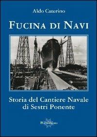 Fucina di navi. Storia del cantiere navale di Sestri Ponente - Aldo Caterino - Libro Il Portolano 2012, Uomini e navi | Libraccio.it