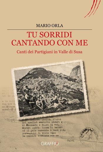 Tu sorridi cantando con me. Canti dei partigiani in Valle di Susa - Mario Orla - Libro Edizioni del Graffio 2017 | Libraccio.it