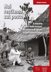 Noi restiamo sul posto. Il martirio di padre Remo Armani, missionario di Agrone in Sud Sudan e Congo