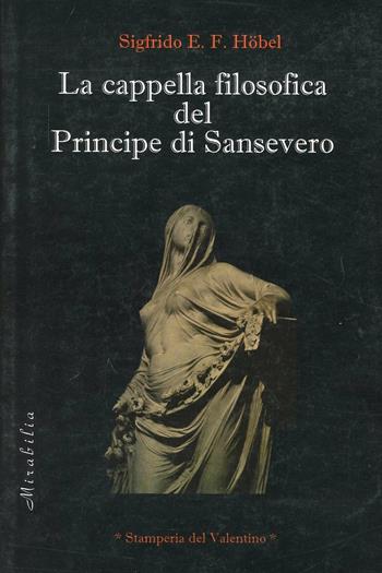La cappella filosofica del principe di Sansevero - Sigfrido E. F. Höbel, Enrico Sigfrido - Libro Stamperia del Valentino 2010, Mirabilia | Libraccio.it