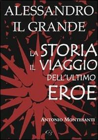 Alessandro il Grande. La storia, il viaggio dell'ultimo eroe - Antonio Montesanti - Libro Ginevra Bentivoglio EditoriA 2008, Extravagantes | Libraccio.it