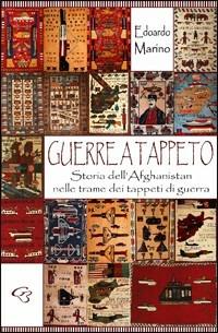 Guerre a tappeto. Storia dell'Afghanistan nelle trame dei tappeti di guerra - Edoardo Marino - Libro Ginevra Bentivoglio EditoriA 2009, Extravagantes | Libraccio.it