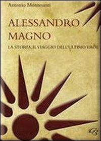 Alessandro Magno. La storia, il viaggio dell'ultimo eroe - Antonio Montesanti - Libro Ginevra Bentivoglio EditoriA 2012, Extravagantes | Libraccio.it