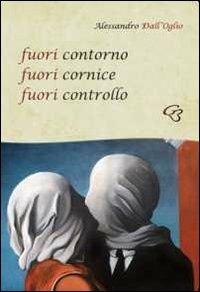 Fuori contorno fuori cornice fuori controllo - Alessandro Dall'Oglio - Libro Ginevra Bentivoglio EditoriA 2011, Allegorica | Libraccio.it