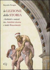 La lezione della storia. Architetti e contesti tra antichità classica e tardo Rinascimento - Raynaldo Perugini - Libro Ginevra Bentivoglio EditoriA 2012, Arti | Libraccio.it