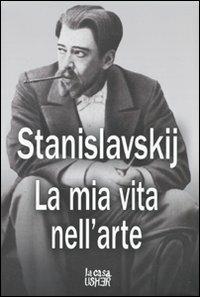 La mia vita nell'arte - Konstantin S. Stanislavskij - Libro La Casa Usher 2009, Oggi, del teatro | Libraccio.it