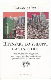 Ripensare lo sviluppo capitalistico. Accumulazione originaria, governamentalità e capitalismo postcoloniale: il caso indiano - Kanyal Sanyal - Libro La Casa Usher 2009, Balzo di tigre | Libraccio.it