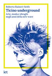 Ticino underground. Arte, moda e sbraghi negli anni della new wave