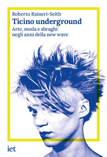 Ticino underground. Arte, moda e sbraghi negli anni della new wave - Roberto Raineri-Seith - Libro IET Ist. Editoriale Ticinese 2026, Storie di qui | Libraccio.it
