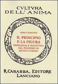 Il principio e la figura. Ontologia e dialettica nel pensiero di Nicolò Cusano - Marco Moschini - Libro Carabba 2008, Cultura dell'anima | Libraccio.it