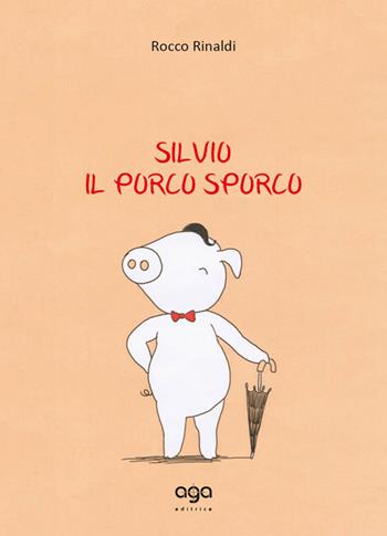 Silvio. Il porco sporco - Rocco Rinaldi - Libro AGA Editrice 2015 | Libraccio.it