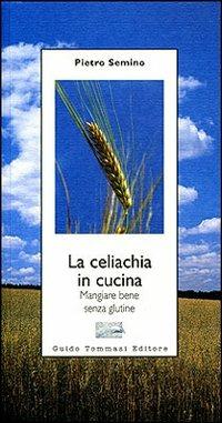 La celiachia in cucina. Mangiare bene senza glutine - Pietro Semino - Libro Guido Tommasi Editore-Datanova 2007 | Libraccio.it