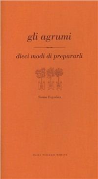 Gli agrumi - Sonia Ezgulian - Libro Guido Tommasi Editore-Datanova 2010, Dieci modi di... | Libraccio.it