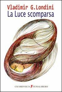 La luce scomparsa - Vladimir G. Londini - Libro Cicorivolta 2009, Temalibero | Libraccio.it