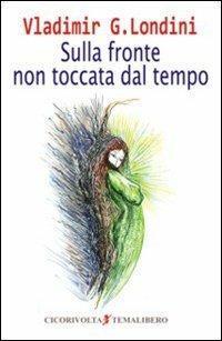 Sulla fronte non toccata dal tempo - Vladimir G. Londini - Libro Cicorivolta 2009, Temalibero | Libraccio.it