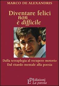 Diventare felici non è difficile. Dalla tetraplegia al recupero motorio dal ritardo mentale alla poesia - Marco De Alexandris - Libro La Parola 2009, L' altro volto di Gesù | Libraccio.it