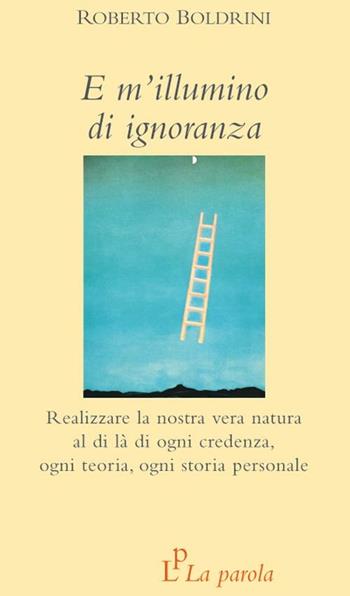 E m'illumino di ignoranza. Realizzare la nostra vera natura al di là di ogni credenza, ogni teoria, ogni storia personale - Roberto Boldrini - Libro La Parola 2012 | Libraccio.it