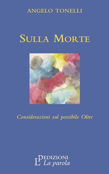 Sulla morte. Considerazioni sul possibile oltre - Angelo Tonelli - Libro La Parola 2017 | Libraccio.it