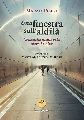 Una finestra sull'aldilà. Cronache dalla vita oltre la vita - Marzia Pileri - Libro La Parola 2025 | Libraccio.it