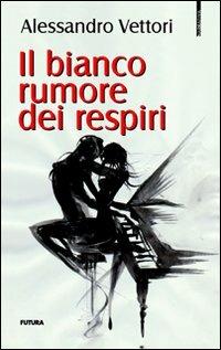 Il bianco rumore dei respiri - Alessandro Vettori - Libro Futura Libri 2010, Narrativa | Libraccio.it