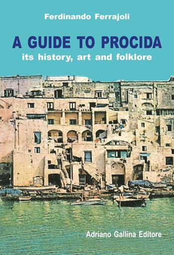 A Guide to Procida. Its history, art and folklore - Ferdinando Ferrajoli - Libro Adriano Gallina Editore 2018 | Libraccio.it