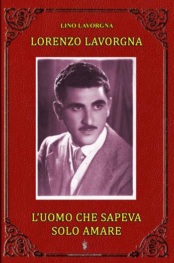 L' uomo che sapeva solo amare - Lino Lavorgna - Libro Adriano Gallina Editore 2020 | Libraccio.it
