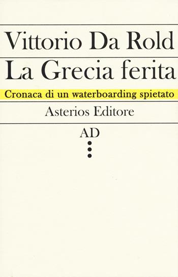 La Grecia ferita. Cronaca di un waterboarding spietato - Vittorio Da Rold - Libro Asterios 2015, AD | Libraccio.it