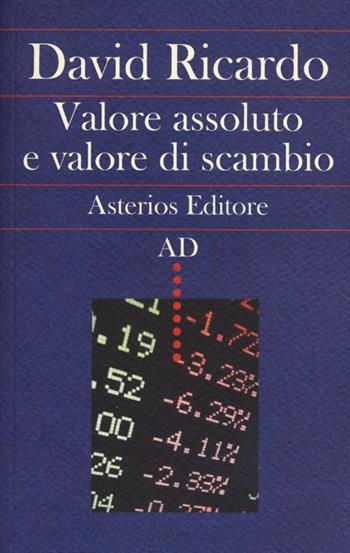 Valore assoluto e valore di scambio - David Ricardo - Libro Asterios 2013, AD | Libraccio.it
