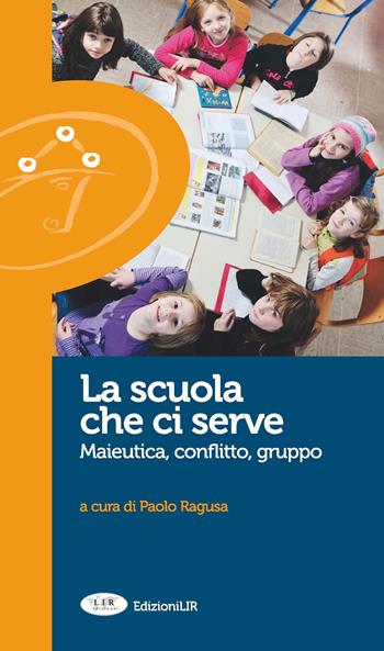 La scuola che ci serve. Maieutica, conflitto gruppo - Paolo Ragusa - Libro Edizioni L.I.R 2014 | Libraccio.it