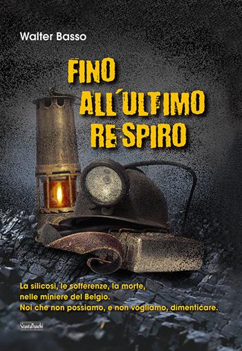 Fino all'ultimo respiro. La silicosi, le sofferenze, la morte, nelle miniere del Belgio. Noi che non possiamo, e non vogliamo, dimenticare - Walter Basso - Libro Edizioni Scantabauchi 2021, Letteratura | Libraccio.it