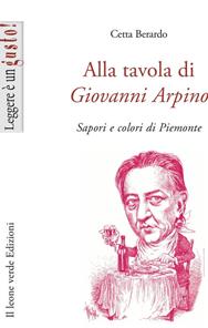 Alla tavola di Giovanni Arpino. Sapori e colori di Piemonte - Cetta Berardo - Libro Il Leone Verde 2007, Leggere è un gusto | Libraccio.it