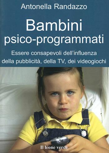Bambini psico-programmati. Essere consapevoli dell'influenza della pubblicità, della TV, dei videogiochi - Antonella Randazzo - Libro Il Leone Verde 2007, Il bambino naturale | Libraccio.it