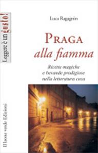 Praga alla fiamma. Ricette magiche e bevande prodigiose nella letteratura ceca - Luca Ragagnin - Libro Il Leone Verde 2007, Leggere è un gusto | Libraccio.it