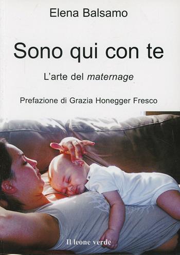 Sono qui con te. L'arte del maternage - Elena Balsamo - Libro Il Leone Verde 2007, Il bambino naturale | Libraccio.it