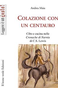 Colazione con un centauro. Cibo e cucina nelle «Cronache di Narnia» di C.S Lewis - Andrea Maia - Libro Il Leone Verde 2009, Leggere è un gusto | Libraccio.it
