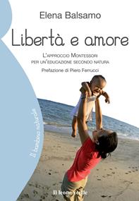 Libertà e amore. L'approccio Montessori per un'educazione secondo natura - Elena Balsamo - Libro Il Leone Verde 2010, Il bambino naturale | Libraccio.it