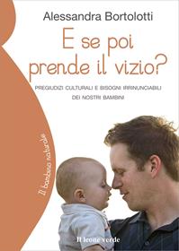 E se poi prende il vizio? Pregiudizi culturali e bisogni irrinunciabili dei nostri bambini - Alessandra Bortolotti - Libro Il Leone Verde 2010, Il bambino naturale | Libraccio.it