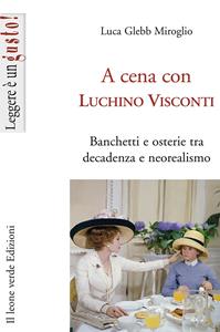 A cena con Luchino Visconti. Banchetti e osterie tra decadenza e neorealismo - Luca Glebb Miroglio - Libro Il Leone Verde 2010, Leggere è un gusto | Libraccio.it