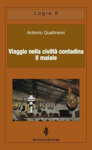 Viaggio nella civiltà contadina. Il maiale - Antonio Quattranni - Libro Annulli 2011, Logìa | Libraccio.it