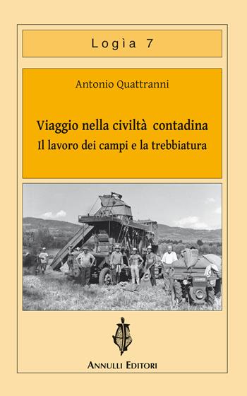 Viaggio nella civiltà contadina. Il lavoro dei campi e la trebbiatura - Antonio Quattranni - Libro Annulli 2013, Logìa | Libraccio.it