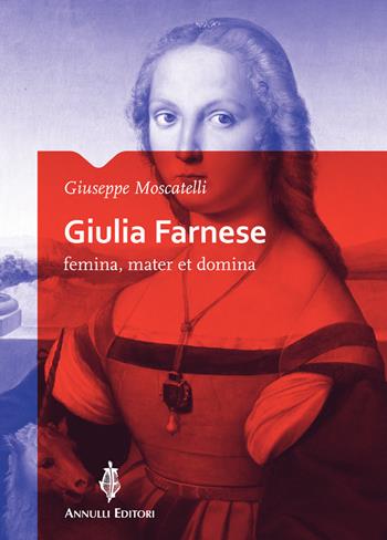 Giulia Farnese. Femina, mater et domina - Giuseppe Moscatelli - Libro Annulli 2016, Storia e tradizioni | Libraccio.it