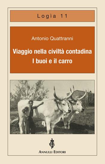 Viaggio nella civiltà contadina. I buoi e il carro - Antonio Quattranni - Libro Annulli 2018, Logìa | Libraccio.it