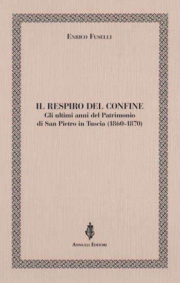 Il respiro del confine. Gli ultimi anni del Patrimonio di San Pietro in Tuscia (1860-1870) - Enrico Fuselli - Libro Annulli 2019, Inedita | Libraccio.it