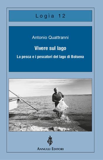 Vivere sul lago. La pesca e i pescatori del lago di Bolsena - Antonio Quattranni - Libro Annulli 2019, Logìa | Libraccio.it