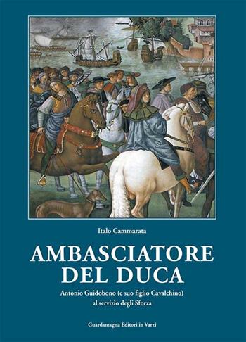Amabasciatore del duca. Antonio Guidobono (e suo figlio Cavalchino) al servizio degli Sforza - Italo Cammarata - Libro Guardamagna 2012 | Libraccio.it