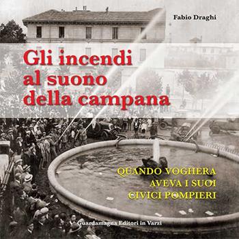 Gli incendi al suono della campana. Quando Voghera aveva i suoi Civici Pompieri - Fabio Draghi - Libro Guardamagna 2012 | Libraccio.it