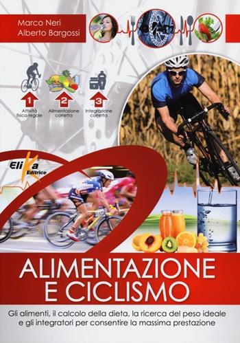 Alimentazione e ciclismo. Gli alimenti, il calcolo della dieta, la ricerca del peso ideale e gli integratori per consentire la massima prestazione - Marco Neri, Alberto Bargossi - Libro Elika 2013 | Libraccio.it